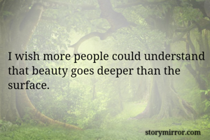 I wish more people could understand that beauty goes deeper than the surface.
