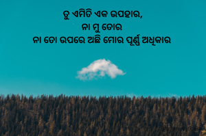 ତୁ ଏମିତି ଏକ ଉପହାର,
ନା ମୁ ତୋର 
ନା ତୋ ଉପରେ ଅଛି ମୋର ପୂର୍ଣ୍ଣ ଅଧିକାର 