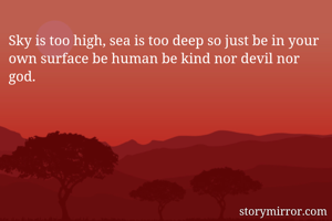 Sky is too high, sea is too deep so just be in your own surface be human be kind nor devil nor god.
