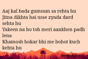 Aaj kal bada gumsum sa rehta hu
Jitna dikhta hai usse zyada dard sehta hu
Yakeen na ho toh meri aankhen padh lena
Khamosh hokar bhi me bohot kuch kehta hu