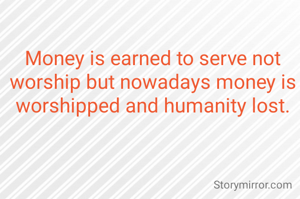 Money is earned to serve not worship but nowadays money is worshipped and humanity lost.