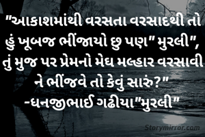 "આકાશમાંથી વરસતા વરસાદથી તો હું ખૂબજ ભીંજાયો છુ પણ" મુરલી", તું મુજ પર પ્રેમનો મેઘ મલ્હાર વરસાવી ને ભીંજવે તો કેવું સારું?" 
-ધનજીભાઈ ગઢીયા"મુરલી" 
