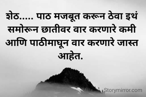 शेठ..... पाठ मजबूत करून ठेवा इथं समोरून छातीवर वार करणारे कमी आणि पाठीमाघून वार करणारे जास्त आहेत. 
