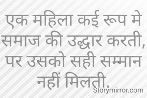 एक महिला कई रूप मे समाज की उद्धार करती,
पर उसको सही सम्मान नहीं मिलती.