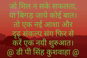 जो मिल न सके सफलता,
या बिगड़ जाये कोई बात।
तो एक नई आशा और
दृढ़ संकल्प संग फिर से
करें एक नयी शुरुआत।
@ डी पी सिंह कुशवाहा @