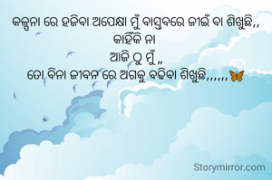 କଳ୍ପନା ରେ ହଜିବା ଅପେକ୍ଷା ମୁଁ ବାସ୍ତବରେ ଜୀଇଁ ବା ଶିଖୁଛି,,
କାହିଁକି ନା 
ଆଜି ଠୁ ମୁଁ ,,
ତୋ ବିନା ଜୀବନ ରେ ଅଗକୁ ବଢିବା ଶିଖୁଛି,,,,,,🦋