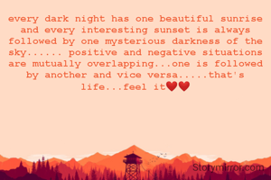every dark night has one beautiful sunrise and every interesting sunset is always followed by one mysterious darkness of the sky...... positive and negative situations are mutually overlapping...one is followed by another and vice versa.....that's life...feel it❤️❤️