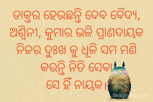 ଡାକ୍ତର ହେଉଛନ୍ତି ଦେବ ବୈଦ୍ୟ, ଅଶ୍ବିନୀ, କୁମାର ଭଳି ପ୍ରାଣଦାୟକ
ନିଜର ଦୁଃଖ କୁ ଧୂଳି ସମ ମଣି
କରନ୍ତି ନିତି ସେବା
ସେ ହିଁ ନାୟକ।