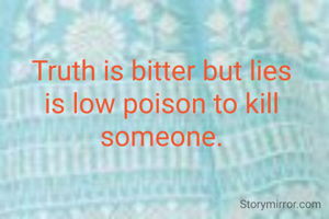 Truth is bitter but lies is low poison to kill someone.