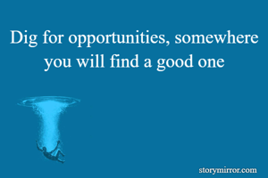 Dig for opportunities, somewhere you will find a good one