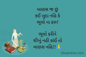 માણસ જ છું
કઈ ખ઼ુદા નહિ કે
ભૂલો ના કરુ!

ભૂલો કરીને
શીખું નહી કાંઈ તો
માણસ નહિ!!🙏