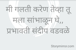 मी गलती करेण तेव्हा तू मला सांभाळून घे,,
प्रभावती संदीप वडवळे
