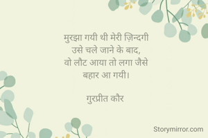 मुरझा गयी थी मेरी ज़िन्दगी
उसे चले जाने के बाद,
वो लौट आया तो लगा जैसे
बहार आ गयी।

गुरप्रीत कौर 
