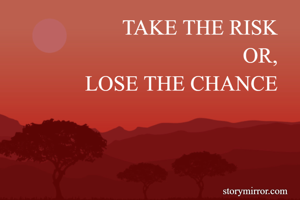 TAKE THE RISK
OR,
LOSE THE CHANCE