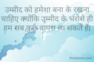 उम्मीद को हमेशा बना के रखना चाहिए क्योंकि उम्मीद के भरोसे ही हम सब कुछ वापस ला सकते हैं|