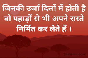 जिनकी उर्जा दिलों में होती है वो पहाड़ों से भी अपने रास्ते निर्मित कर लेते हैं ।