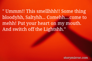" Ummm!! This smellhhh!! Some thing bloodyhh, Saltyhh... Comehh....come to mehh! Put your heart on my mouth. And switch off the Lightshh."