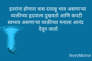 इतरांना होणारा त्रास दयाळू भाव असणाऱ्या व्यक्तीच्या हृदयाला दुखवतो आणि कपटी स्वभाव असणाऱ्या व्यक्तीच्या मनाला आनंद देवून जातो.