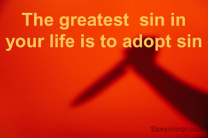 The greatest  sin in your life is to adopt sin
