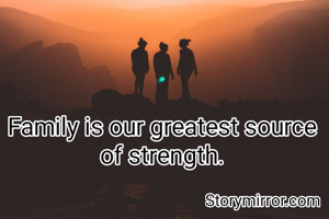Family is our greatest source of strength.