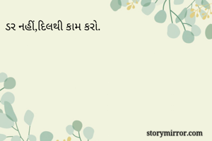 ડર નહીં,દિલથી કામ કરો.