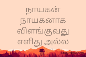 நாயகன்
நாயகனாக
விளங்குவது
எளிது அல்ல