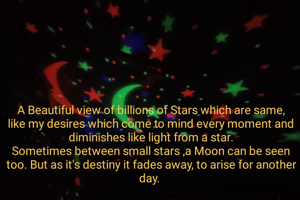 A Beautiful view of billions of Stars which are same, like my desires which come to mind every moment and diminishes like light from a star.
Sometimes between small stars ,a Moon can be seen too. But as it's destiny it fades away, to arise for another day. 