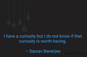 I have a curiosity but I do not know if that curiosity is worth having.

– Saurav Banerjee