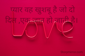 प्यार वह खुशबू है जो दो दिल ,एक जान हो जाती है। 