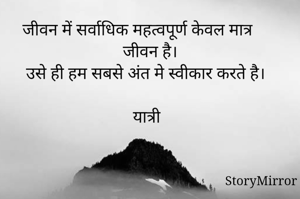 जीवन में सर्वाधिक महत्वपूर्ण केवल मात्र जीवन है।
उसे ही हम सबसे अंत मे स्वीकार करते है। 

यात्री