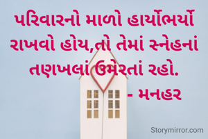 પરિવારનો માળો હાર્યોભર્યો રાખવો હોય,તો તેમાં સ્નેહનાં તણખલાં ઉમેરતાં રહો.
                    - મનહર