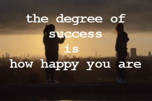 the degree of success
is 
how happy you are