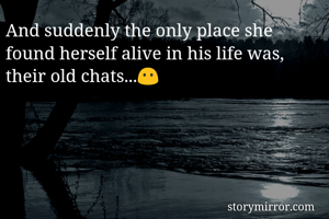 And suddenly the only place she found herself alive in his life was, their old chats...😶