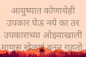 आयुष्यात कोणाचेही उपकार घेऊ नये का तर उपकाराच्या ओझ्याखाली माणूस खेळणं बनून राहतो.
प्रभावती संदीप वडवळे
