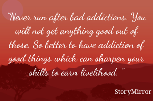 "Never run after bad addictions. You will not get anything good out of those. So better to have addiction of good things which can sharpen your skills to earn livelihood. "