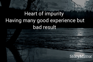 Heart of impurity 
Having many good experience but bad result