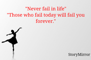 "Never fail in life"
"Those who fail today will fail you forever."