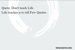 Quote, Don't teach Life.
Life teaches u to tell Few Quotes.