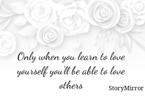 Only when you learn to love yourself you'll be able to love others