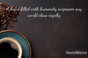 A heart filled with humanity surpasses any world class royalty