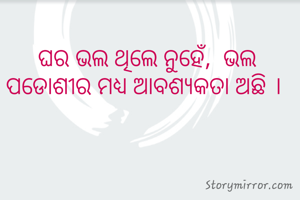 ଘର ଭଲ ଥିଲେ ନୁହେଁ,  ଭଲ ପଡୋଶୀର ମଧ୍ୟ ଆବଶ୍ୟକତା ଅଛି ।