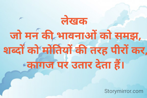 
लेखक 
जो मन की भावनाओं को समझ,
शब्दों को मोतियों की तरह पीरों कर,
कागज पर उतार देता हैं।