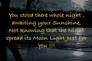 You stood there whole night , awaiting your Sunshine,
Not knowing that the Night spread its Moon Light Just For You !!!