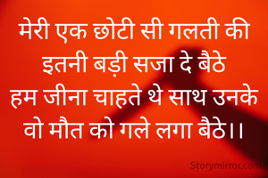 मेरी एक छोटी सी गलती की इतनी बड़ी सजा दे बैठे
हम जीना चाहते थे साथ उनके वो मौत को गले लगा बैठे।।