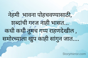         नेहमी  भावना पोहचवण्यासाठी,
         शब्दांची गरज नाही भासत... 
         कधी कधी तुमच गप्प राहणदेखील ,
         समोरच्याला खुप काही सांगुन जात....


