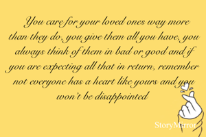   You care for your loved ones way more than they do, you give them all you have, you always think of them in bad or good and if you are expecting all that in return, remember not everyone has a heart like yours and you won’t be disappointed 