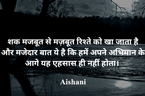 शक मजबूत से मज़बूत रिश्ते को खा जाता है और मजेदार बात ये है कि हमें अपने अभिमान के आगे यह एहसास ही नहीं होता। 

Aishani