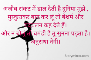 अजीब संकट में डाल देती है दुनिया मुझे ,
मुस्कुराकर बात कर लूं तो बेशर्म और बदचलन कह देते हैं।
और न बोलूं तो घमंडी है तू सुनना पड़ता है।
अनुराधा नेगी।

