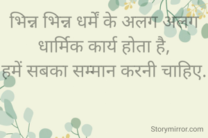 भिन्न भिन्न धर्में के अलग अलग धार्मिक कार्य होता है,
हमें सबका सम्मान करनी चाहिए.