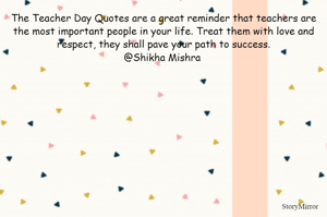 The Teacher Day Quotes are a great reminder that teachers are the most important people in your life. Treat them with love and respect, they shall pave your path to success.
@Shikha Mishra 